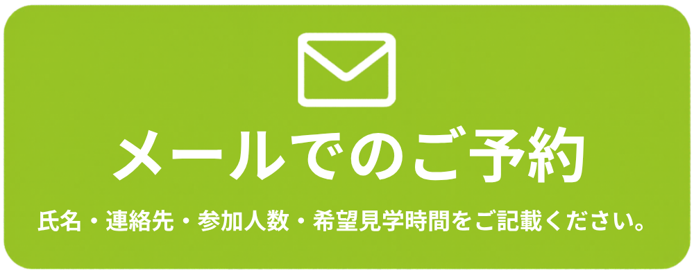 メールでのご予約。氏名・連絡先・参加人数・希望見学時間をご記載ください。