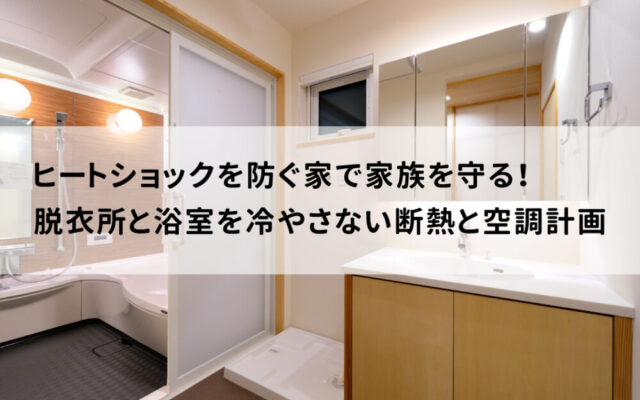 ヒートショックを防ぐ家で家族を守る！脱衣所と浴室を冷やさない断熱と空調計画