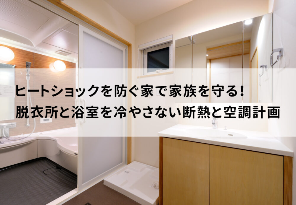 ヒートショックを防ぐ家で家族を守る！脱衣所と浴室を冷やさない断熱と空調計画